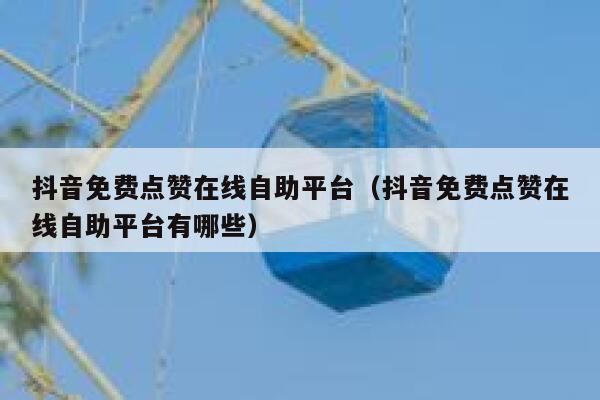 抖音免费点赞在线自助平台（抖音免费点赞在线自助平台有哪些） 第1张