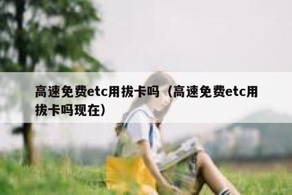 高速免费etc用拔卡吗（高速免费etc用拔卡吗现在） 第1张