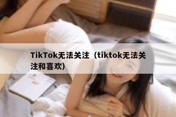 TikTok无法关注(tiktok无法关注和喜欢) 第1张 TikTok无法关注(tiktok无法关注和喜欢) 第1张