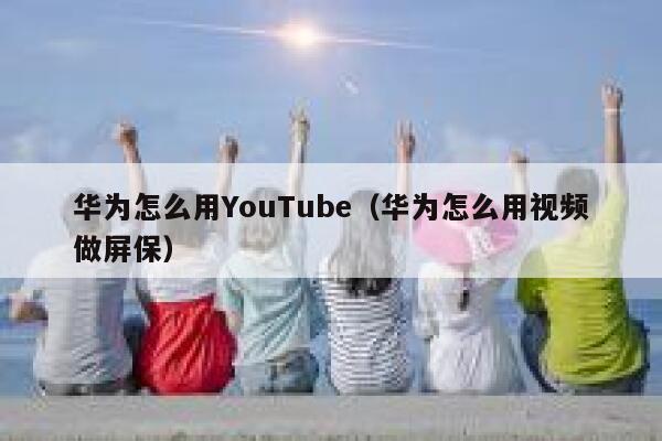 华为怎么用YouTube（华为怎么用视频做屏保） 第1张