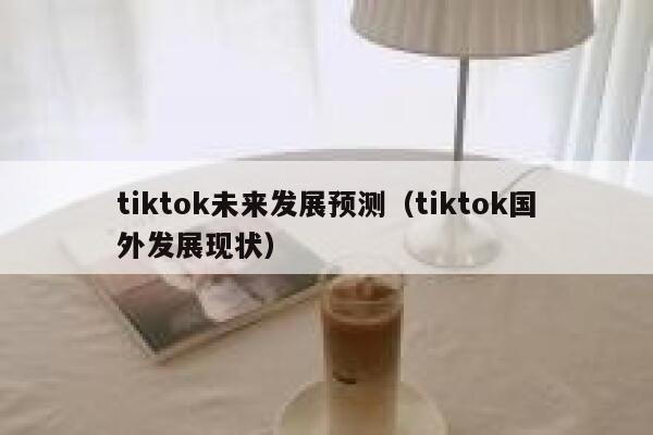 tiktok未来发展预测（tiktok国外发展现状） 第1张
