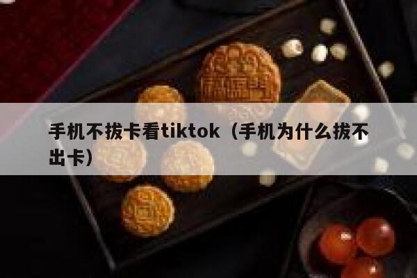 手机不拔卡看tiktok（手机为什么拔不出卡） 第1张