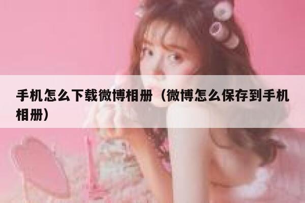 手机怎么下载微博相册（微博怎么保存到手机相册） 第1张