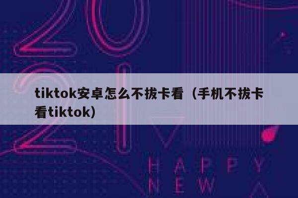 tiktok安卓怎么不拔卡看（手机不拔卡看tiktok） 第1张