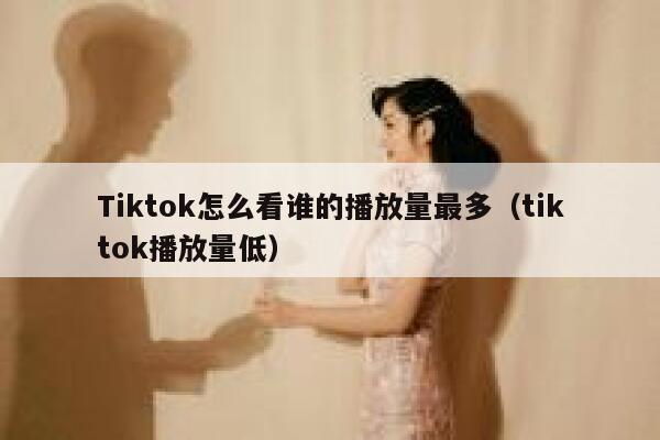 Tiktok怎么看谁的播放量最多（tiktok播放量低） 第1张