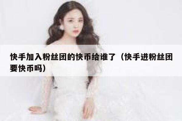 快手加入粉丝团的快币给谁了(快手进粉丝团要快币吗) 第1张 快手加入粉丝团的快币给谁了(快手进粉丝团要快币吗) 第1张