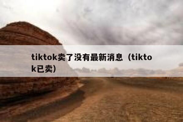 tiktok卖了没有最新消息（tiktok已卖） 第1张