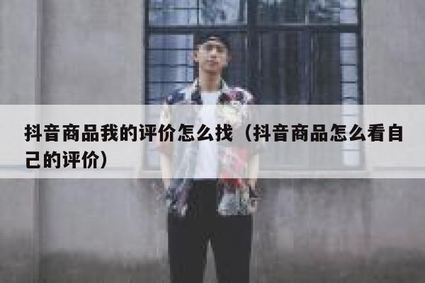 抖音商品我的评价怎么找（抖音商品怎么看自己的评价） 第1张