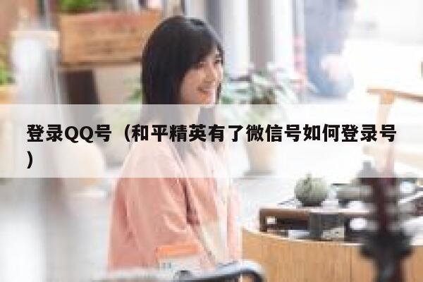 登录QQ号（和平精英有了微信号如何登录号） 第1张