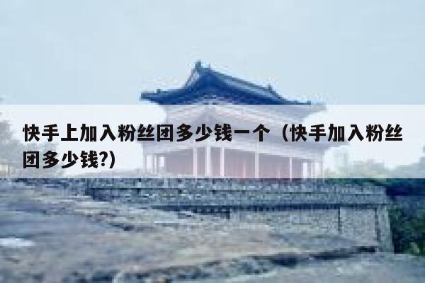 快手上加入粉丝团多少钱一个（快手加入粉丝团多少钱?） 第1张