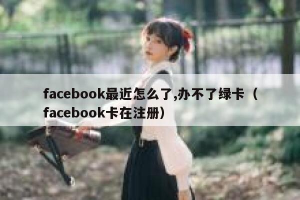 facebook最近怎么了,办不了绿卡（facebook卡在注册） 第1张