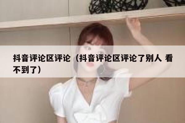 抖音评论区评论（抖音评论区评论了别人 看不到了） 第1张