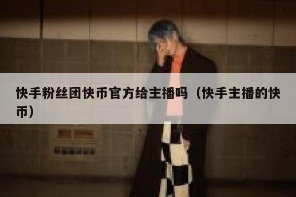 快手粉丝团快币官方给主播吗(快手主播的快币) 第1张 快手粉丝团快币官方给主播吗(快手主播的快币) 第1张