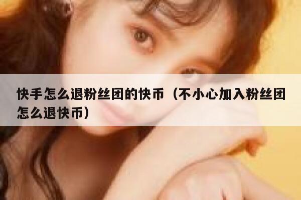 快手怎么退粉丝团的快币（不小心加入粉丝团怎么退快币） 第1张