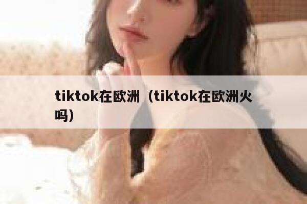 tiktok在欧洲（tiktok在欧洲火吗） 第1张