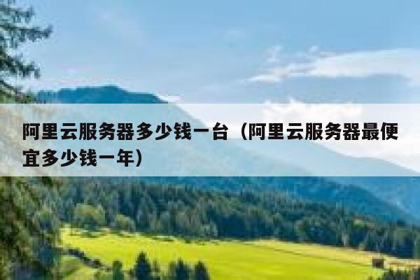 阿里云服务器多少钱一台（阿里云服务器最便宜多少钱一年） 第1张
