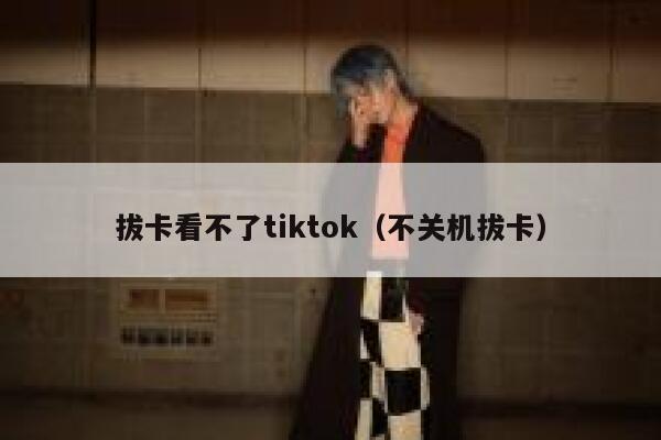 拔卡看不了tiktok（不关机拔卡） 第1张
