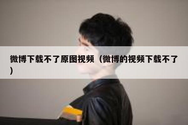 微博下载不了原图视频(微博的视频下载不了) 第1张 微博下载不了原图视频(微博的视频下载不了) 第1张