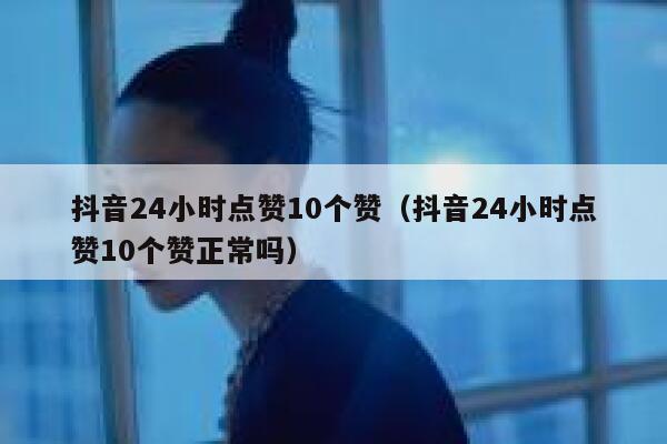 抖音24小时点赞10个赞（抖音24小时点赞10个赞正常吗） 第1张