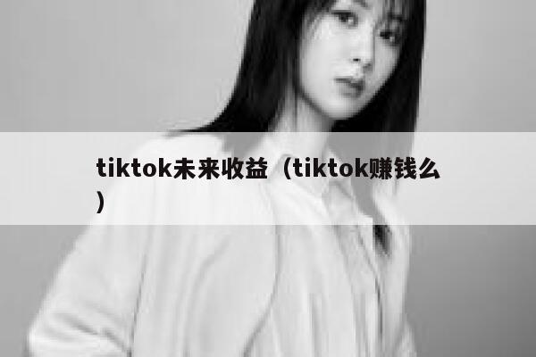 tiktok未来收益(tiktok赚钱么) 第1张 tiktok未来收益(tiktok赚钱么) 第1张