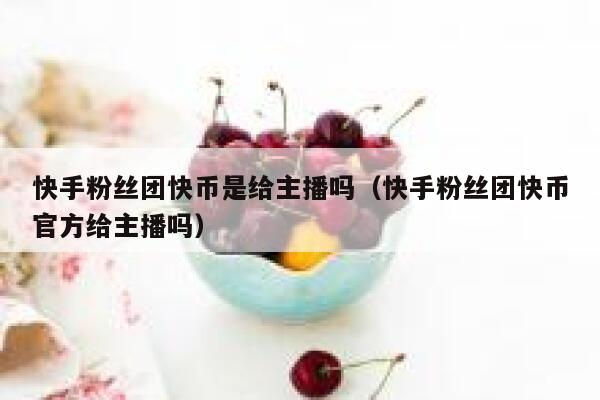 快手粉丝团快币是给主播吗(快手粉丝团快币官方给主播吗) 第1张 快手粉丝团快币是给主播吗(快手粉丝团快币官方给主播吗) 第1张