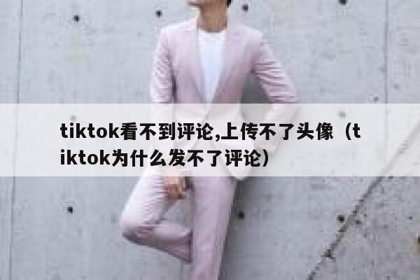 tiktok看不到评论,上传不了头像（tiktok为什么发不了评论） 第1张