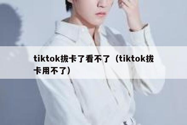 tiktok拔卡了看不了（tiktok拔卡用不了） 第1张