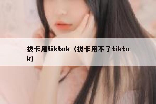 拔卡用tiktok（拔卡用不了tiktok） 第1张