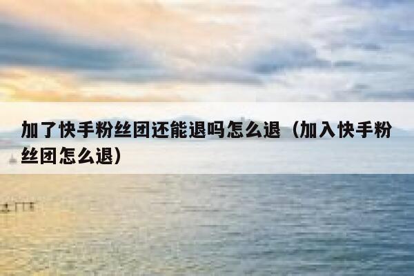 加了快手粉丝团还能退吗怎么退（加入快手粉丝团怎么退） 第1张