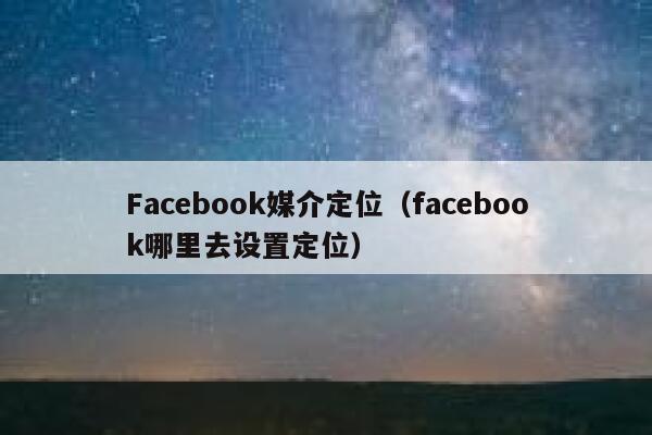 Facebook媒介定位（facebook哪里去设置定位） 第1张