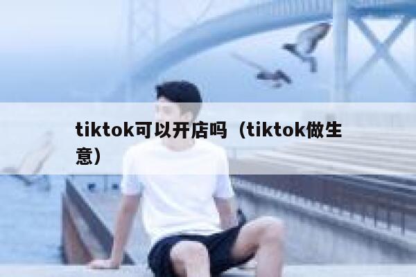 tiktok可以开店吗（tiktok做生意） 第1张