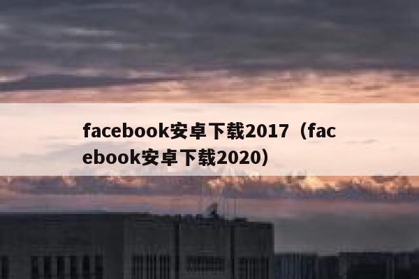 facebook安卓下载2017（facebook安卓下载2020） 第1张