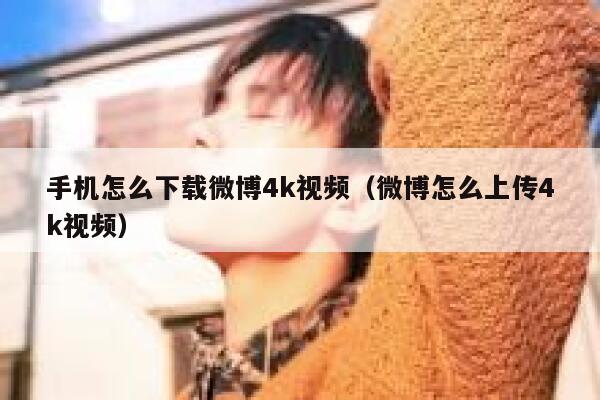 手机怎么下载微博4k视频(微博怎么上传4k视频) 第1张 手机怎么下载微博4k视频(微博怎么上传4k视频) 第1张