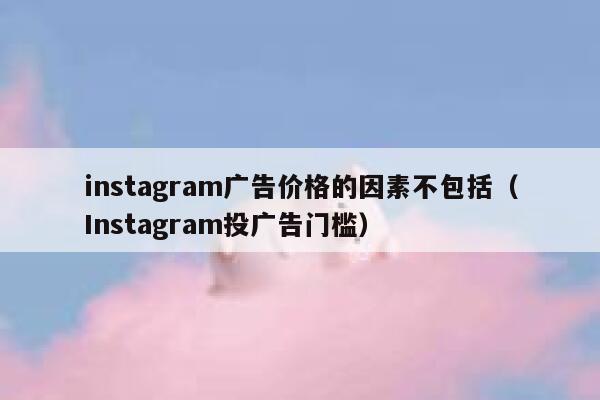 instagram广告价格的因素不包括（Instagram投广告门槛） 第1张