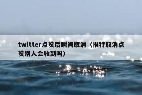 twitter点赞后瞬间取消（推特取消点赞别人会收到吗） 第1张