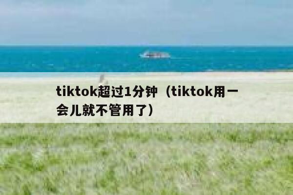 tiktok超过1分钟（tiktok用一会儿就不管用了） 第1张