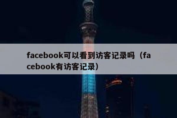 facebook可以看到访客记录吗（facebook有访客记录） 第1张
