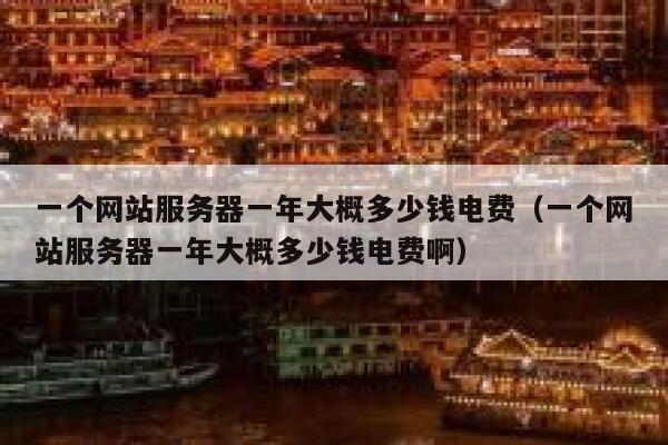 一个网站服务器一年大概多少钱电费（一个网站服务器一年大概多少钱电费啊） 第1张