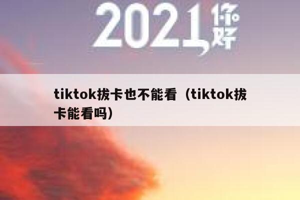 tiktok拔卡也不能看（tiktok拔卡能看吗） 第1张