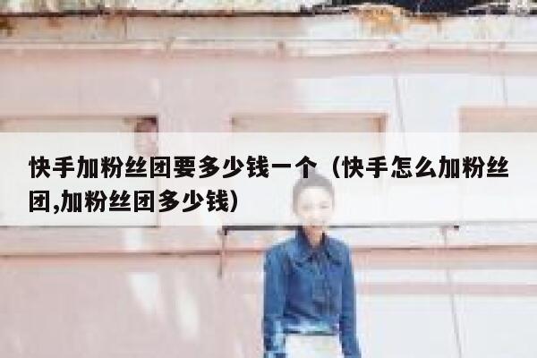 快手加粉丝团要多少钱一个（快手怎么加粉丝团,加粉丝团多少钱） 第1张