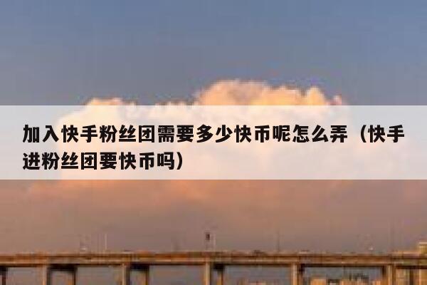 加入快手粉丝团需要多少快币呢怎么弄（快手进粉丝团要快币吗） 第1张