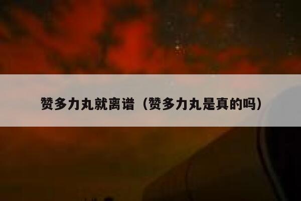 赞多力丸就离谱（赞多力丸是真的吗） 第1张