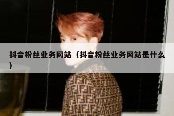 抖音粉丝业务网站（抖音粉丝业务网站是什么） 第1张