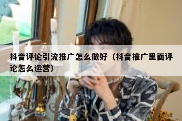 抖音评论引流推广怎么做好（抖音推广里面评论怎么运营） 第1张