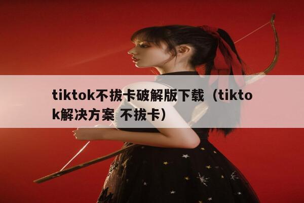 tiktok不拔卡破解版下载（tiktok解决方案 不拔卡） 第1张