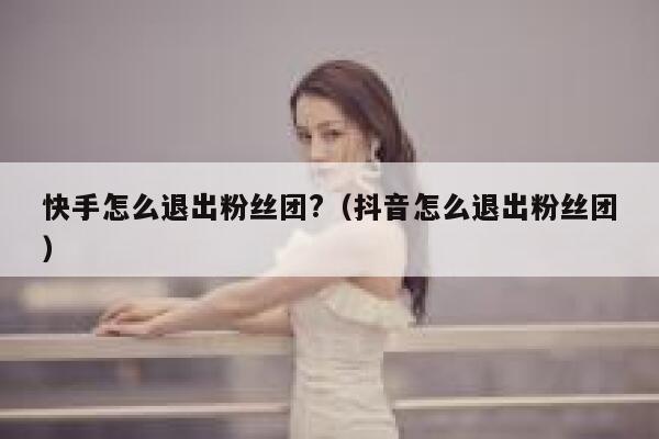 快手怎么退出粉丝团?（抖音怎么退出粉丝团） 第1张