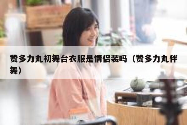 赞多力丸初舞台衣服是情侣装吗(赞多力丸伴舞) 第1张 赞多力丸初舞台衣服是情侣装吗(赞多力丸伴舞) 第1张