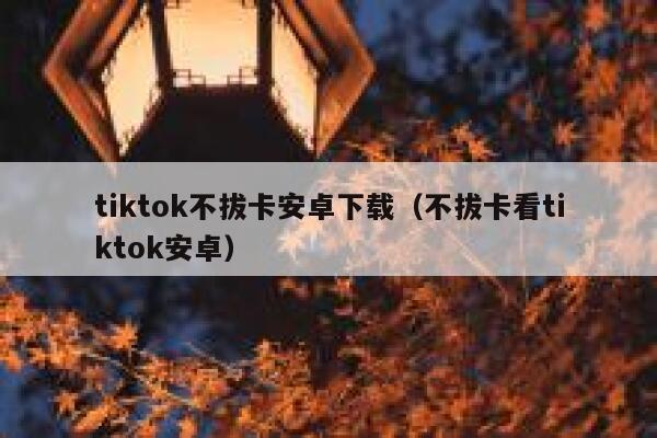 tiktok不拔卡安卓下载(不拔卡看tiktok安卓) 第1张 tiktok不拔卡安卓下载(不拔卡看tiktok安卓) 第1张