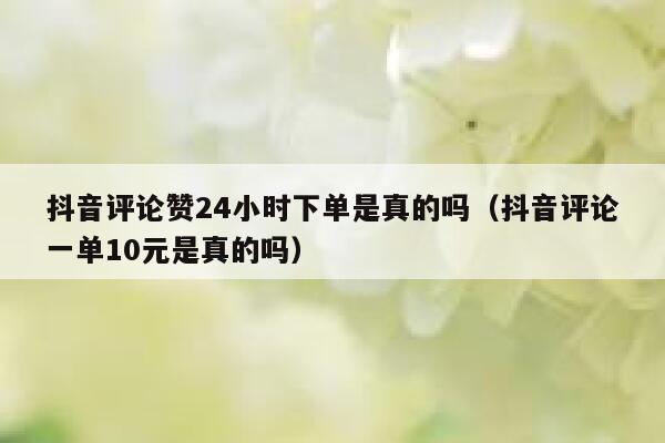 抖音评论赞24小时下单是真的吗(抖音评论一单10元是真的吗) 第1张 抖音评论赞24小时下单是真的吗(抖音评论一单10元是真的吗) 第1张