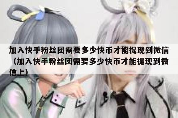 加入快手粉丝团需要多少快币才能提现到微信（加入快手粉丝团需要多少快币才能提现到微信上） 第1张